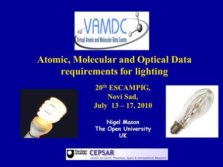 Atomic, Molecular and Optical Data requirements for lighting 20 th ESCAMPIG, Novi Sad, July 13 – 17, 2010 Nigel Mason The Open University UK.