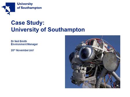 Case Study: University of Southampton Dr Neil Smith Environment Manager 20 th November 2007.