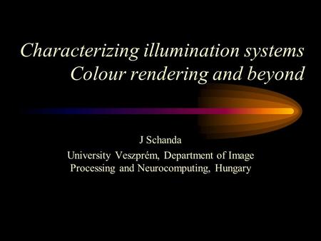 J Schanda University Veszprém, Department of Image Processing and Neurocomputing, Hungary Characterizing illumination systems Colour rendering and beyond.