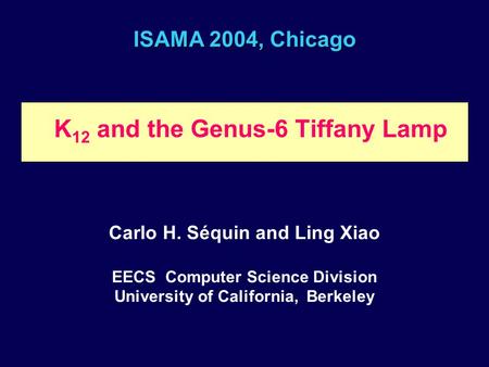 ISAMA 2004, Chicago K 12 and the Genus-6 Tiffany Lamp Carlo H. Séquin and Ling Xiao EECS Computer Science Division University of California, Berkeley.