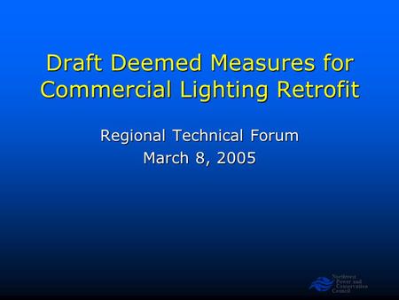 Northwest Power and Conservation Council Draft Deemed Measures for Commercial Lighting Retrofit Regional Technical Forum March 8, 2005.