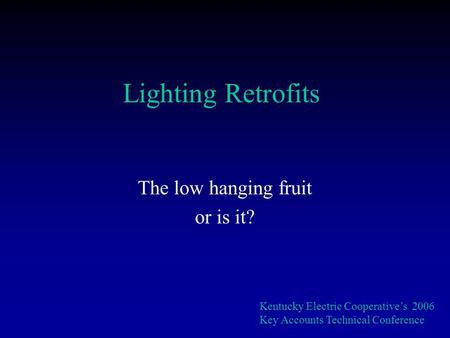 Lighting Retrofits The low hanging fruit or is it? Kentucky Electric Cooperatives 2006 Key Accounts Technical Conference.