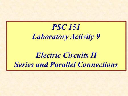 PSC 151 Laboratory Activity 9 Electric Circuits II Series and Parallel Connections.
