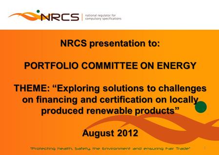 1 NRCS presentation to: PORTFOLIO COMMITTEE ON ENERGY THEME: Exploring solutions to challenges on financing and certification on locally produced renewable.