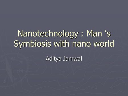 Nanotechnology : Man s Symbiosis with nano world Aditya Jamwal.