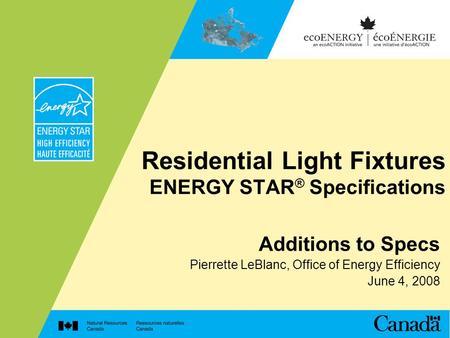 Residential Light Fixtures ENERGY STAR ® Specifications Additions to Specs Pierrette LeBlanc, Office of Energy Efficiency June 4, 2008.