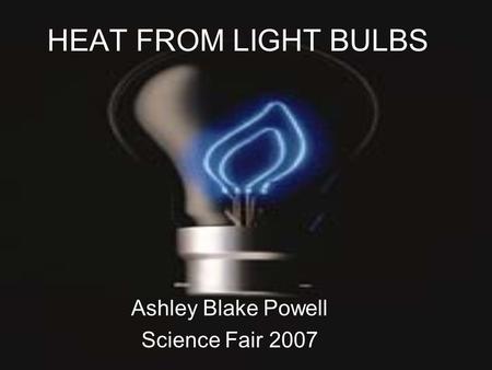 HEAT FROM LIGHT BULBS Ashley Blake Powell Science Fair 2007.