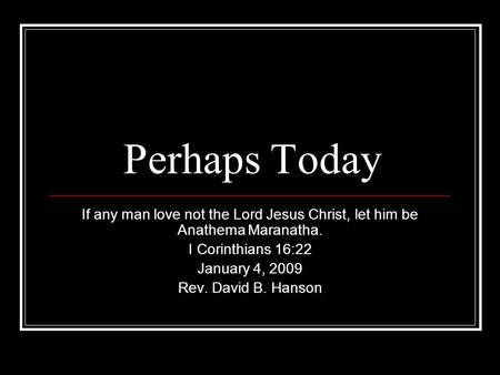 Perhaps Today If any man love not the Lord Jesus Christ, let him be Anathema Maranatha. I Corinthians 16:22 January 4, 2009 Rev. David B. Hanson.