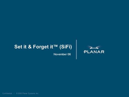 Confidential | © 2006 Planar Systems, Inc. Set it & Forget it (SiFi) November 06.