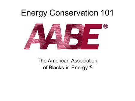 Energy Conservation 101 The American Association of Blacks in Energy ®