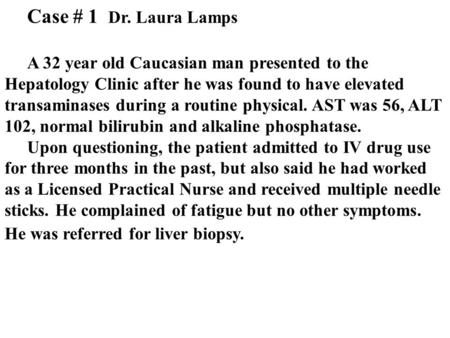 Case # 1 Dr. Laura Lamps A 32 year old Caucasian man presented to the Hepatology Clinic after he was found to have elevated transaminases during a routine.
