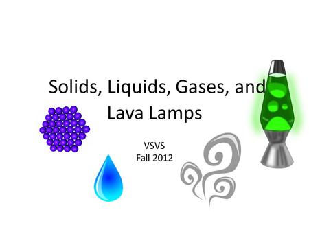 Solids, Liquids, Gases, and Lava Lamps VSVS Fall 2012