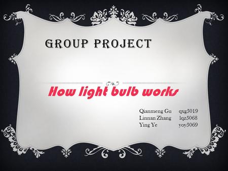 GROUP PROJECT How light bulb works Qianmeng Gu qxg5019 Linnan Zhang lqz5068 Ying Ye yoy5069.