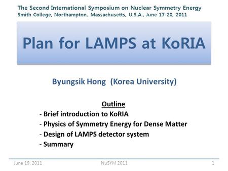 Plan for LAMPS at KoRIA Byungsik Hong (Korea University) June 19, 20111NuSYM 2011 Outline - Brief introduction to KoRIA - Physics of Symmetry Energy for.