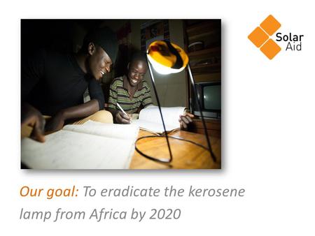 Our goal: To eradicate the kerosene lamp from Africa by 2020.