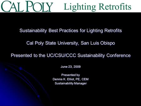 Sustainability Best Practices for Lighting Retrofits Cal Poly State University, San Luis Obispo Presented to the UC/CSU/CCC Sustainability Conference June.