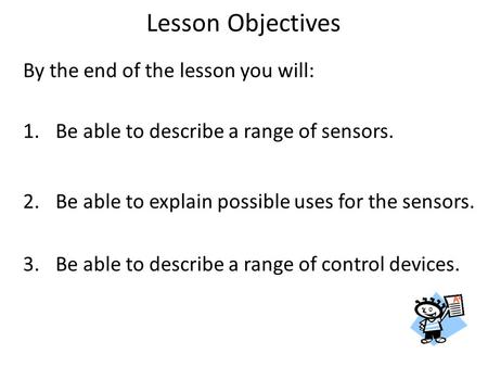 By the end of the lesson you will: 1.Be able to describe a range of sensors. 2.Be able to explain possible uses for the sensors. 3.Be able to describe.