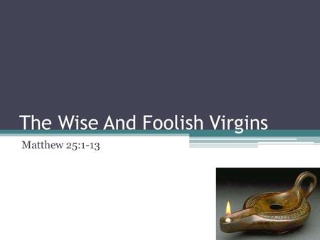 The Wise And Foolish Virgins Matthew 25:1-13. The Parables of Jesus Then shall the kingdom of heaven be likened unto ten virgins, who took their lamps,