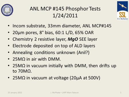 ANL MCP #145 Phosphor Tests 1/24/2011 Incom substrate, 33mm diameter, ANL MCP#145 20µm pores, 8° bias, 60:1 L/D, 65% OAR Chemistry 2 resistive layer, MgO.