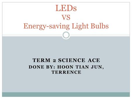 TERM 2 SCIENCE ACE DONE BY: HOON TIAN JUN, TERRENCE LEDs VS Energy-saving Light Bulbs.