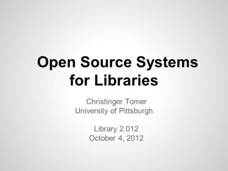 Open Source Systems for Libraries Christinger Tomer University of Pittsburgh Library 2.012 October 4, 2012.