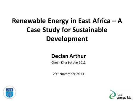 Renewable Energy in East Africa – A Case Study for Sustainable Development Declan Arthur Ciarán King Scholar 2012 You Supervisors Names Here 29 th November.