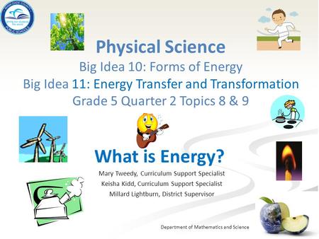 Physical Science Big Idea 10: Forms of Energy Big Idea 11: Energy Transfer and Transformation Grade 5 Quarter 2 Topics 8 & 9 What is Energy? Mary Tweedy,