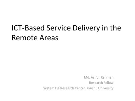 ICT-Based Service Delivery in the Remote Areas Md. Asifur Rahman Research Fellow System LSI Research Center, Kyushu University.