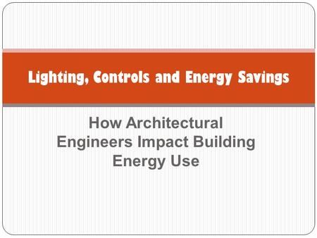 How Architectural Engineers Impact Building Energy Use Lighting, Controls and Energy Savings.