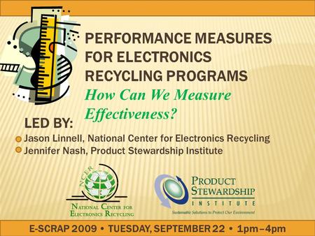 LED BY: Jason Linnell, National Center for Electronics Recycling Jennifer Nash, Product Stewardship Institute E-SCRAP 2009 TUESDAY, SEPTEMBER 22 1pm–4pm.