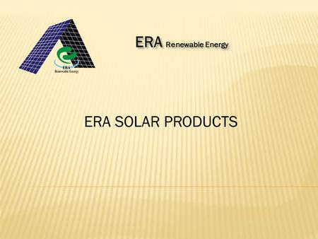 ERA SOLAR PRODUCTS ERA Renewable Energy. Solar energy is the ultimate source of energy from millions of years and it is a renewable energy. This energy.