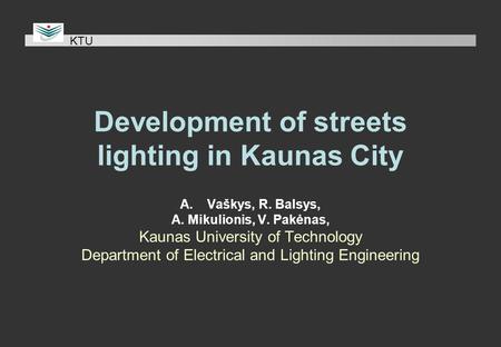 Development of streets lighting in Kaunas City A.Vaškys, R. Balsys, A. Mikulionis, V. Pakėnas, Kaunas University of Technology Department of Electrical.