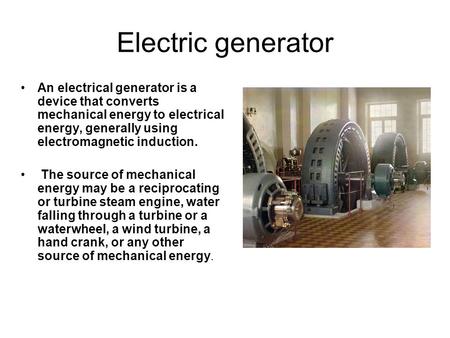 Electric generator An electrical generator is a device that converts mechanical energy to electrical energy, generally using electromagnetic induction.