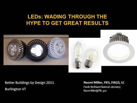 LEDs: WADING THROUGH THE HYPE TO GET GREAT RESULTS Naomi Miller, FIES, FIALD, LC Pacific Northwest National Laboratory Better Buildings.