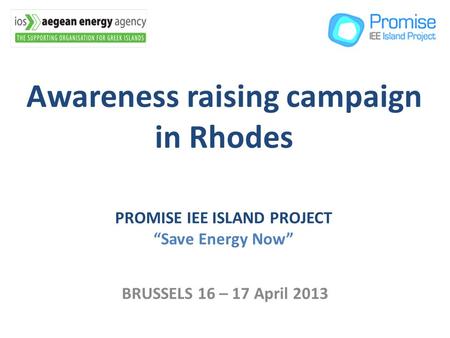 Awareness raising campaign in Rhodes BRUSSELS 16 – 17 April 2013 PROMISE IEE ISLAND PROJECT Save Energy Now.