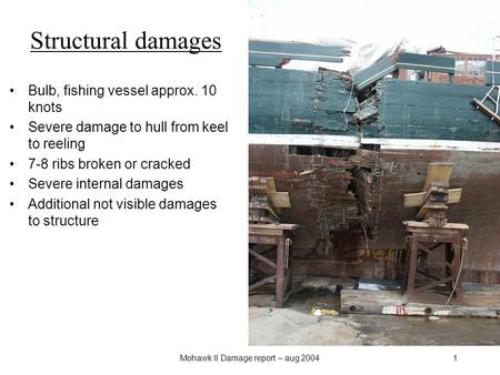 Mohawk II Damage report – aug 20041 Structural damages Bulb, fishing vessel approx. 10 knots Severe damage to hull from keel to reeling 7-8 ribs broken.