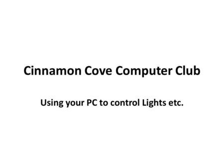Cinnamon Cove Computer Club Using your PC to control Lights etc.