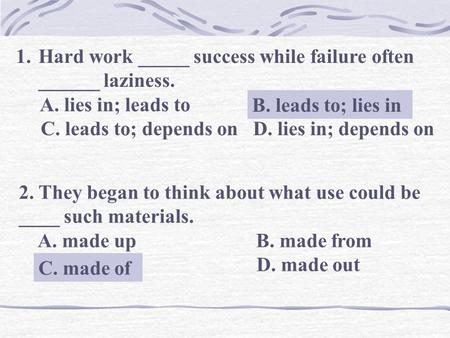 1.Hard work _____ success while failure often ______ laziness. A. lies in; leads to B. leads to; lies in C. leads to; depends on D. lies in; depends on.