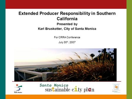 Extended Producer Responsibility in Southern California Presented by Karl Bruskotter, City of Santa Monica For CRRA Conference July 30 th, 2007.