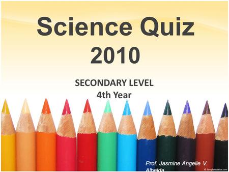 Science Quiz 2010 SECONDARY LEVEL 4th Year Prof. Jasmine Angelie V. Albelda.