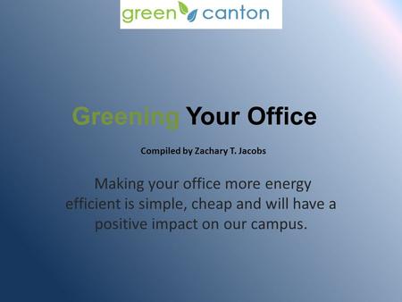 Greening Your Office Making your office more energy efficient is simple, cheap and will have a positive impact on our campus. Compiled by Zachary T. Jacobs.