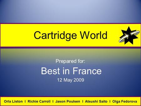 Cartridge World Prepared for: Best in France 12 May 2009 Orla Liston I Richie Carroll I Jason Poulsen I Atsushi Saito I Olga Fedorova.