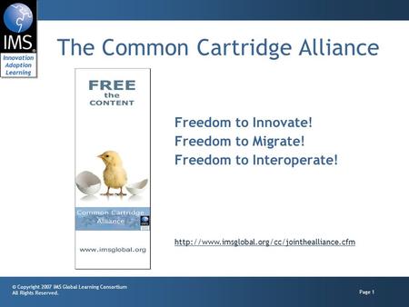 © Copyright 2007 IMS Global Learning Consortium All Rights Reserved. Page 1 The Common Cartridge Alliance Freedom to Innovate! Freedom to Migrate! Freedom.