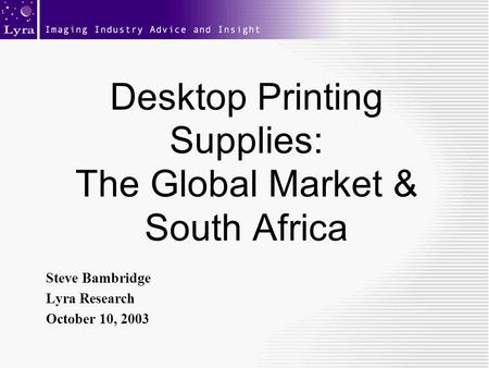 Desktop Printing Supplies: The Global Market & South Africa Steve Bambridge Lyra Research October 10, 2003.