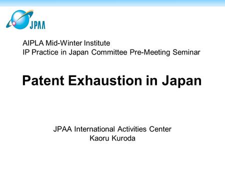 Patent Exhaustion in Japan JPAA International Activities Center Kaoru Kuroda AIPLA Mid-Winter Institute IP Practice in Japan Committee Pre-Meeting Seminar.