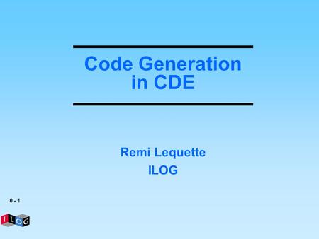 Code Generation in CDE Remi Lequette ILOG.