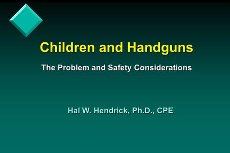 Children and Handguns The Problem and Safety Considerations Hal W. Hendrick, Ph.D., CPE.