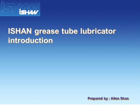 ISHAN grease tube lubricator introduction Prepared by : Allen Shan.
