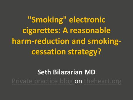 Smoking electronic cigarettes: A reasonable harm-reduction and smoking- cessation strategy? Seth Bilazarian MD Private practice blog on theheart.org.