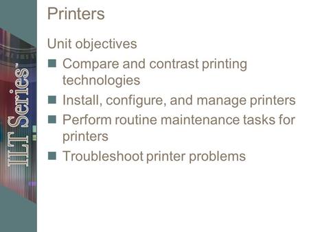 Printers Unit objectives Compare and contrast printing technologies Install, configure, and manage printers Perform routine maintenance tasks for printers.